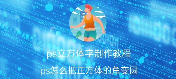 ps立方体字制作教程 ps怎么把正方体的角变圆？